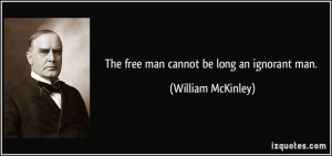 The free man cannot be long an ignorant man. - William McKinley