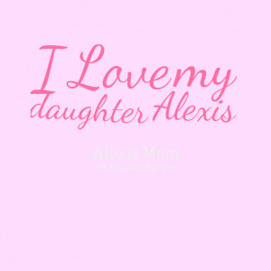 Quotes Picture: i love my daughter alexis