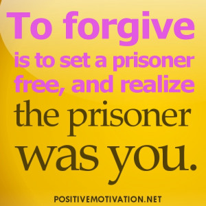 ... forgive is to set a prisoner free, and realize the prisoner was you