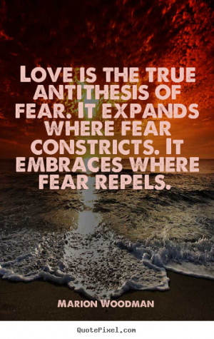 Love is the true antithesis of fear. it expands where fear constricts ...