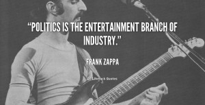 Politics is the entertainment branch of industry. - Frank Zappa at ...