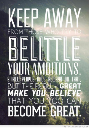 Keep away from those who try to belittle your ambitions small people ...