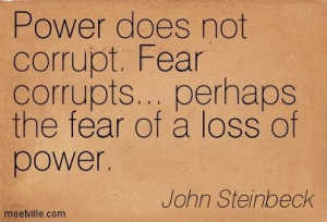 Power does not corrupt. Fear corrupts... perhaps the fear of a loss of ...