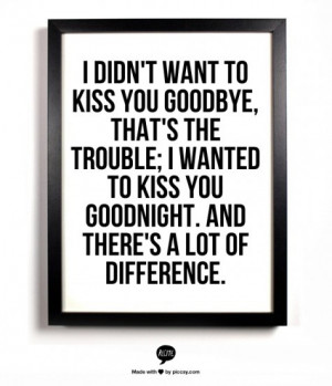 didn't want to kiss you goodbye, that's the trouble; I wanted to ...