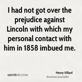 Henry Villard - I had not got over the prejudice against Lincoln with ...