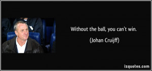 Without the ball, you can't win. - Johan Cruijff