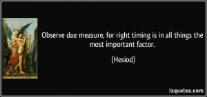 Observe due measure, for right timing is in all things the most ...