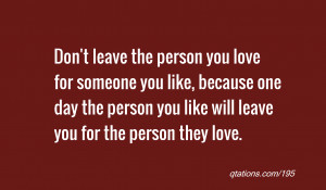 quote of the day: Don't leave the person you love for someone you like ...