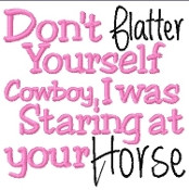 ... Don't Flatter Yourself Cowboy, I was Staring at your Horse Don't Let