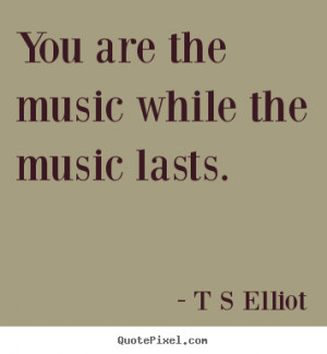 You are the music while the music lasts. ”