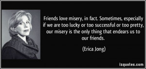 ... misery is the only thing that endears us to our friends. - Erica Jong