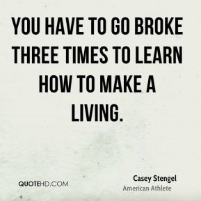 Casey Stengel - You have to go broke three times to learn how to make ...