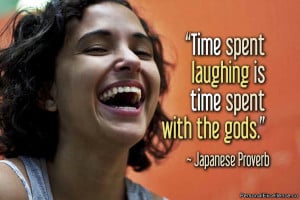Time spent laughing is time spent with the gods.” ~ Japanese Proverb ...