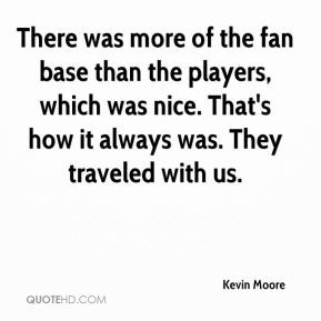 There was more of the fan base than the players, which was nice. That ...