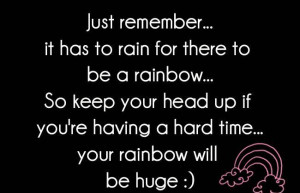 ... your head up if you're having a hard time..your rainbow ll be huge