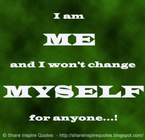 am ME and I won't change MYSELF for anyone...!