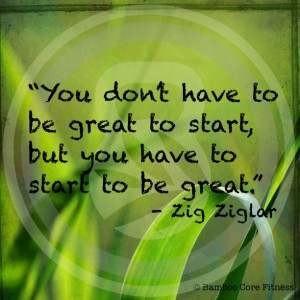 You don't have to be great to start, but you have to start to be ...