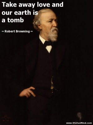 Take away love and our earth is a tomb - Robert Browning Quotes ...