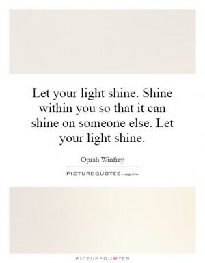 Let your light shine. Shine within you so that it can shine on someone ...
