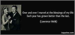 ... of my life: Each year has grown better than the last. - Lawrence Welk