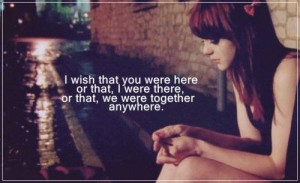 wish you were here or I would be there or we were together anywhere.