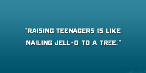Raising teenagers is like nailing Jell-o to a tree.”