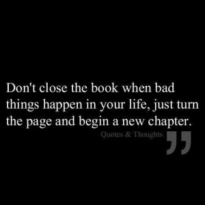 ... things happen in your life just turn the page and begin a new chapter