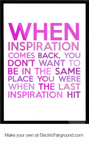 inspiration comes back, you don't want to be in the same place you ...