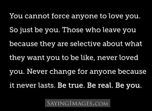 You can’t force anyone to love you. So just be you. Never change for ...