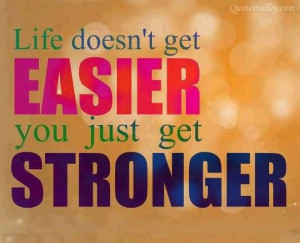 Life Doesn’t Get Easier You Just Get Stronger