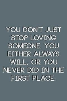 just stop loving someone. You either always will, or you never did ...