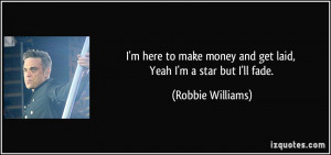 ... money and get laid, Yeah I'm a star but I'll fade. - Robbie Williams