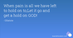 ... is all we have left to hold on to,Let it go and get a hold on GOD