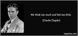 We think too much and feel too little. - Charlie Chaplin