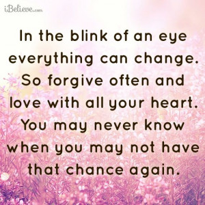 In the blink of an eye, everything can change. So, forgive often and ...