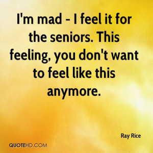 mad - I feel it for the seniors. This feeling, you don't want to ...