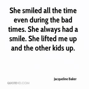 She smiled all the time even during the bad times. She always had a ...