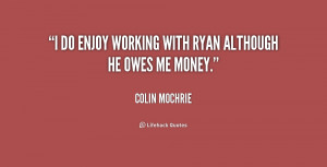 do enjoy working with Ryan although he owes me money.”
