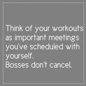 Think of your workouts as important meetings, you have scheduled with ...