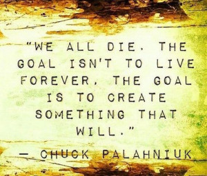 ... forever. The goal is to create something that will. - Chuck Palahniuk