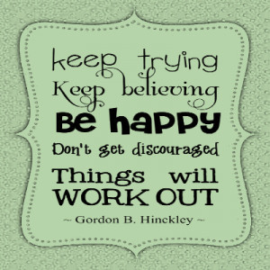 ... happy don't get discouraged things will work out - Gordon B. Hinckley