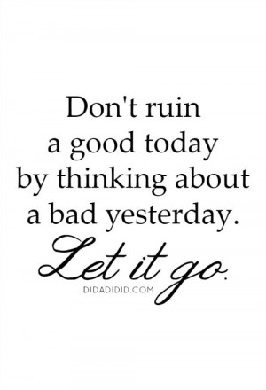 Don't ruin a good today by thinking about a bad yesterday. Let it go ...