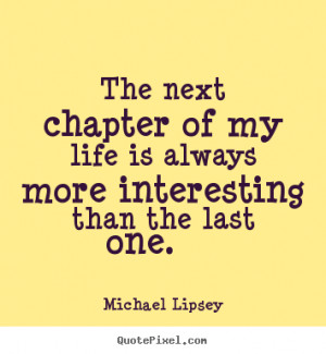 Quotes about life - The next chapter of my life is always more ...