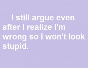 still argue even after I realize I'm wrong so I won't look stupid