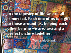 In the tapestry of life we are all connected. Each of us is a gift to ...