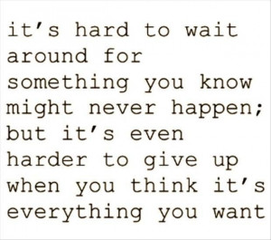 Its hard to wait around for something you know might never happen but ...
