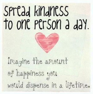 Spread kindness to on person a day. Imagine the amount of happiness ...