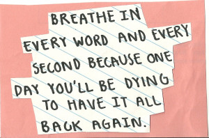 Breathe in every word and every second because one day you'll be dying ...
