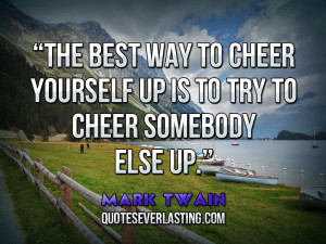 ... to cheer yourself up is to try to cheer somebody else up. _ Mark Twain