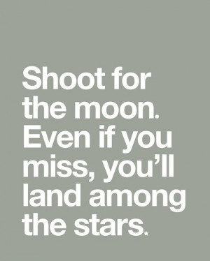 Shoot for the Moon, Even if you miss, you'll land among the Stars ...
